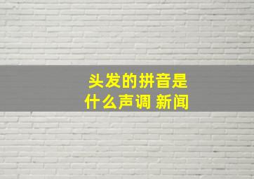 头发的拼音是什么声调 新闻